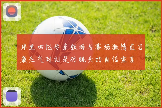 库里回忆母亲教诲与赛场激情直言最生气时刻是对镜头的自信宣言