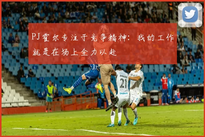 PJ霍尔专注于竞争精神：我的工作就是在场上全力以赴