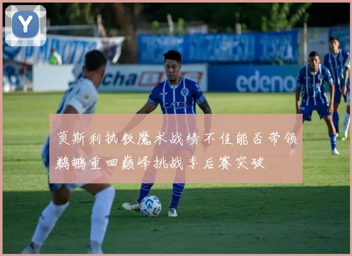 莫斯利执教魔术战绩不佳能否带领鹈鹕重回巅峰挑战季后赛突破