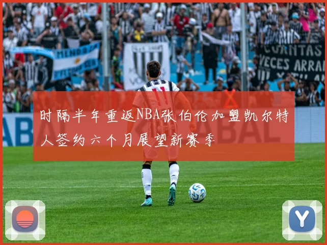 时隔半年重返NBA张伯伦加盟凯尔特人签约六个月展望新赛季